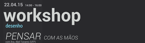 Workshop de desenho | Pensar com as Mãos, com Arq. Abel Tavares | 22.04.2015 | 14:00 às 16:00 