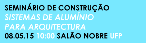 SEMINÁRIO DE CONSTRUÇÃO: "SISTEMAS DE ALUMÍNIO PARA ARQUITECTURA"